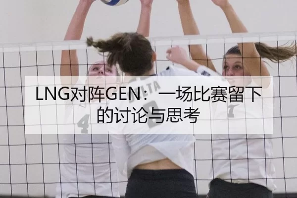 LNG对阵GEN：一场比赛留下的讨论与思考