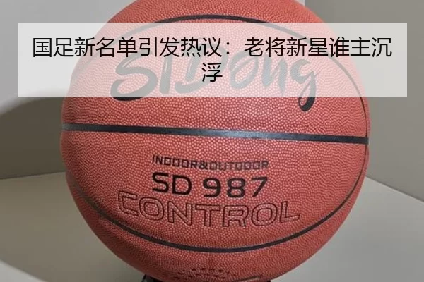 国足新名单引发热议：老将新星谁主沉浮